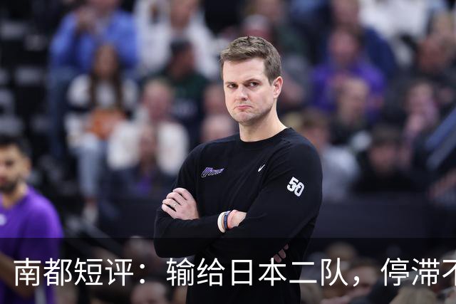南都短评：输给日本二队，停滞不前的中国男篮正在亚洲掉队